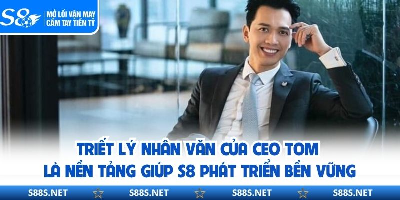 Triết lý nhân văn của CEO TOM là nền tảng giúp S8 phát triển bền vững